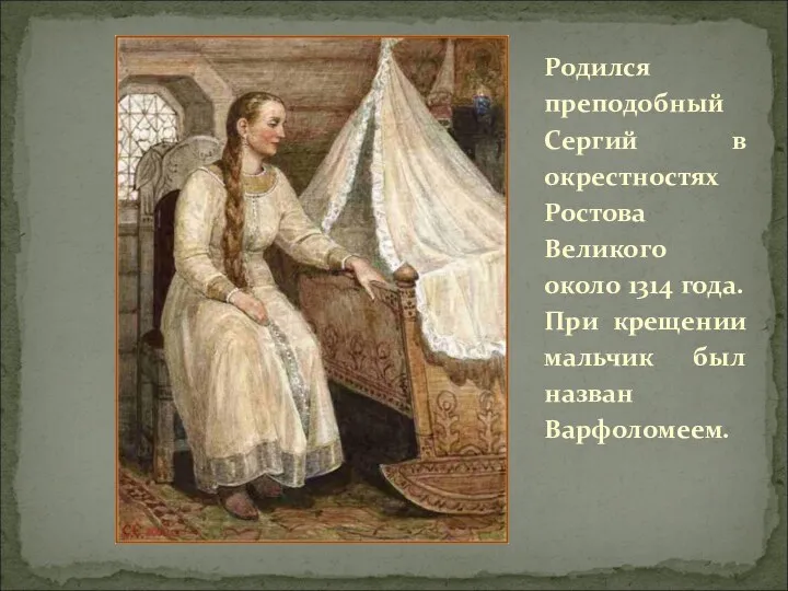 Родился преподобный Сергий в окрестностях Ростова Великого около 1314 года. При крещении мальчик был назван Варфоломеем.