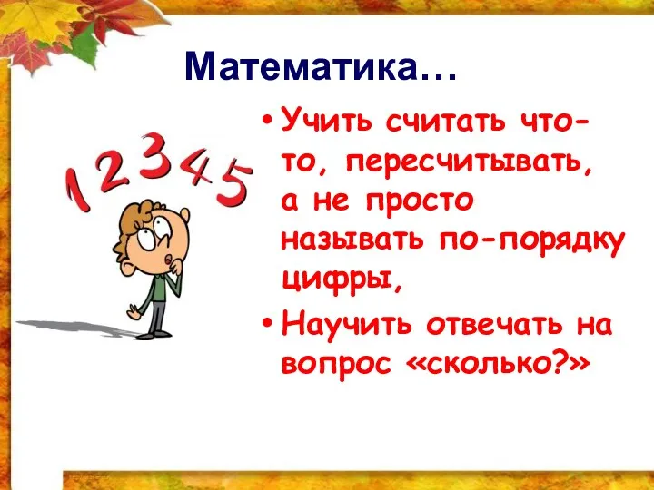 Математика… Учить считать что-то, пересчитывать, а не просто называть по-порядку цифры, Научить отвечать на вопрос «сколько?»