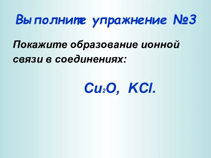 Выполните упражнение №3 Покажите образование ионной связи в соединениях: Cu2O, KCl.