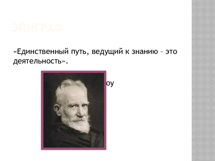 Эпиграф «Единственный путь, ведущий к знанию – это деятельность». Бернард Шоу