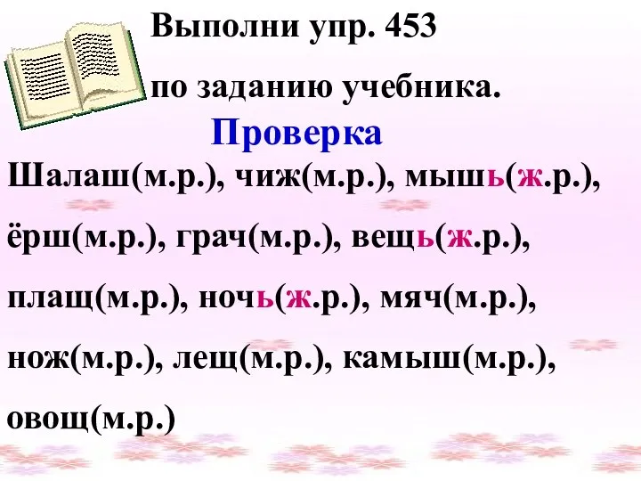 Выполни упр. 453 по заданию учебника. Проверка Шалаш(м.р.), чиж(м.р.), мышь(ж.р.),