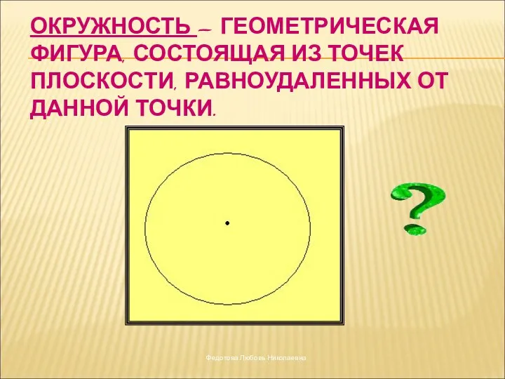 ОКРУЖНОСТЬ – ГЕОМЕТРИЧЕСКАЯ ФИГУРА, СОСТОЯЩАЯ ИЗ ТОЧЕК ПЛОСКОСТИ, РАВНОУДАЛЕННЫХ ОТ ДАННОЙ ТОЧКИ. о Федотова Любовь Николаевна