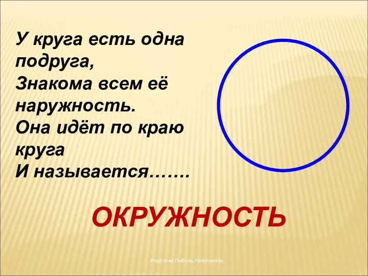 У круга есть одна подруга, Знакома всем её наружность. Она