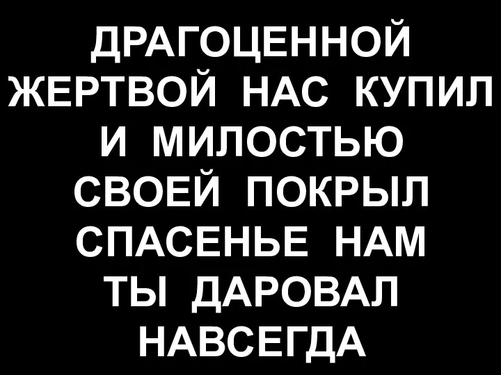 ДРАГОЦЕННОЙ ЖЕРТВОЙ НАС КУПИЛ И МИЛОСТЬЮ СВОЕЙ ПОКРЫЛ СПАСЕНЬЕ НАМ ТЫ ДАРОВАЛ НАВСЕГДА