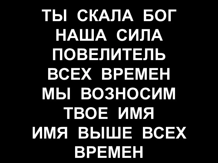 ТЫ СКАЛА БОГ НАША СИЛА ПОВЕЛИТЕЛЬ ВСЕХ ВРЕМЕН МЫ ВОЗНОСИМ ТВОЕ ИМЯ ИМЯ ВЫШЕ ВСЕХ ВРЕМЕН