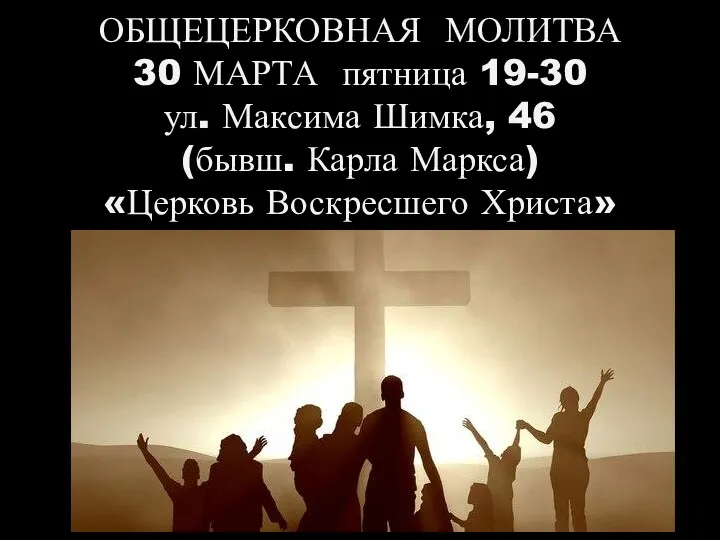 ОБЩЕЦЕРКОВНАЯ МОЛИТВА 30 МАРТА пятница 19-30 ул. Максима Шимка, 46 (бывш. Карла Маркса) «Церковь Воскресшего Христа»