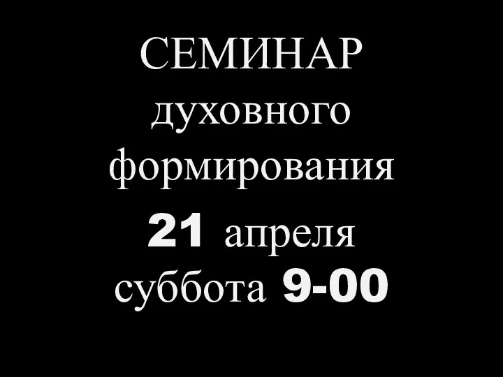 СЕМИНАР духовного формирования 21 апреля суббота 9-00