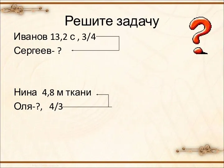 Решите задачу Иванов 13,2 с , 3/4 Сергеев- ? Нина 4,8 м ткани Оля-?, 4/3