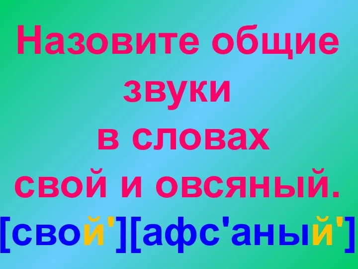 Назовите общие звуки в словах свой и овсяный. [свой'][афс'аный']