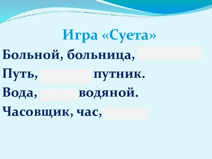 Игра «Суета» Больной, больница, большой. Путь, дорога, путник. Вода, река, водяной. Часовщик, час, часть.