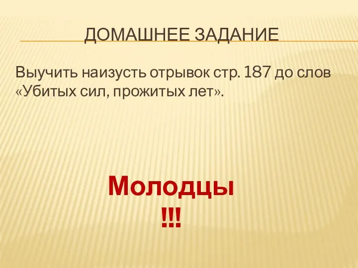 Домашнее задание Выучить наизусть отрывок стр. 187 до слов «Убитых сил, прожитых лет». Молодцы!!!