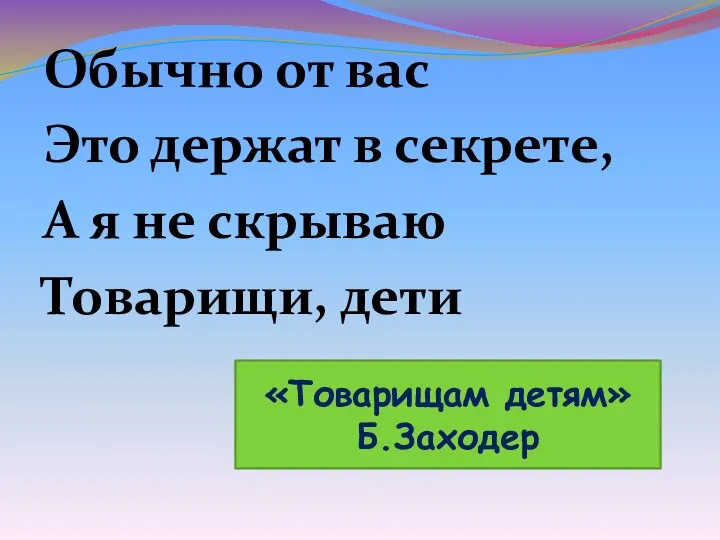 Обычно от вас Это держат в секрете, А я не скрываю Товарищи, дети «Товарищам детям» Б.Заходер