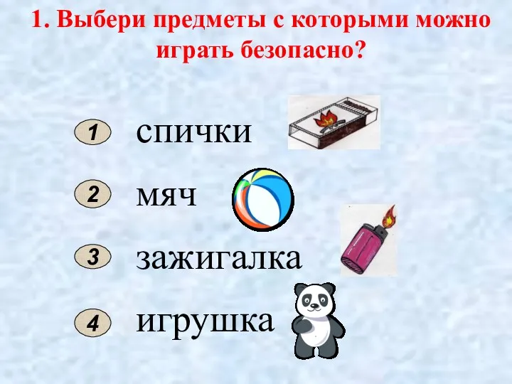 1. Выбери предметы с которыми можно играть безопасно? спички мяч зажигалка игрушка 3 1 2 4