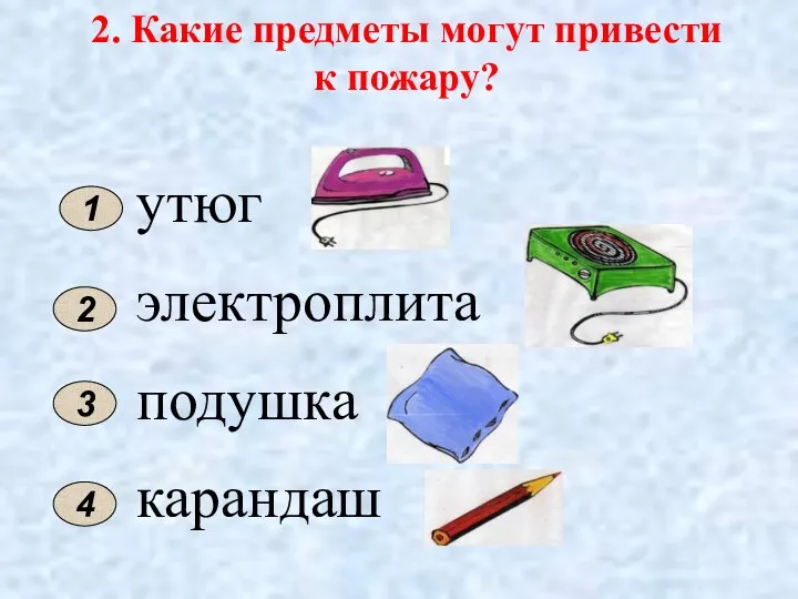 2. Какие предметы могут привести к пожару? 2 4 утюг электроплита подушка карандаш 3 1