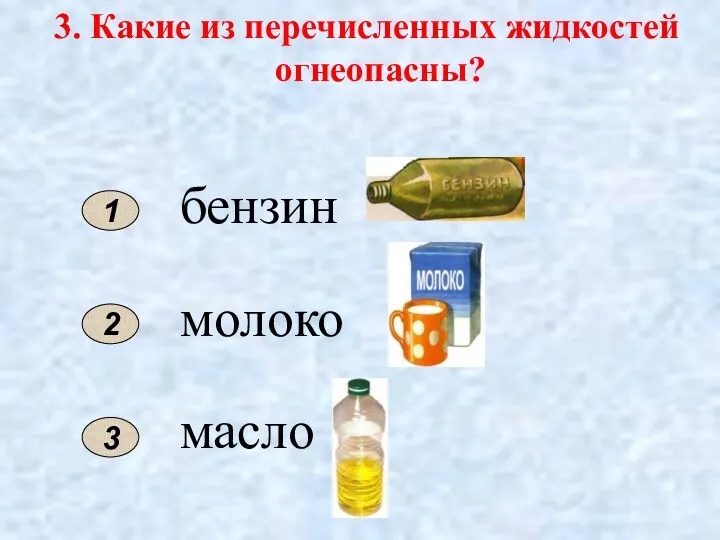 3. Какие из перечисленных жидкостей огнеопасны? 1 2 бензин молоко масло 3