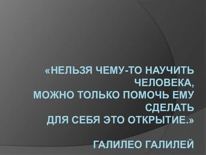 «НЕЛЬЗЯ ЧЕМУ-ТО НАУЧИТЬ ЧЕЛОВЕКА, МОЖНО ТОЛЬКО ПОМОЧЬ ЕМУ СДЕЛАТЬ ДЛЯ СЕБЯ ЭТО ОТКРЫТИЕ.» ГАЛИЛЕО ГАЛИЛЕЙ