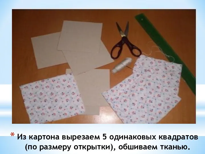 Из картона вырезаем 5 одинаковых квадратов (по размеру открытки), обшиваем тканью.
