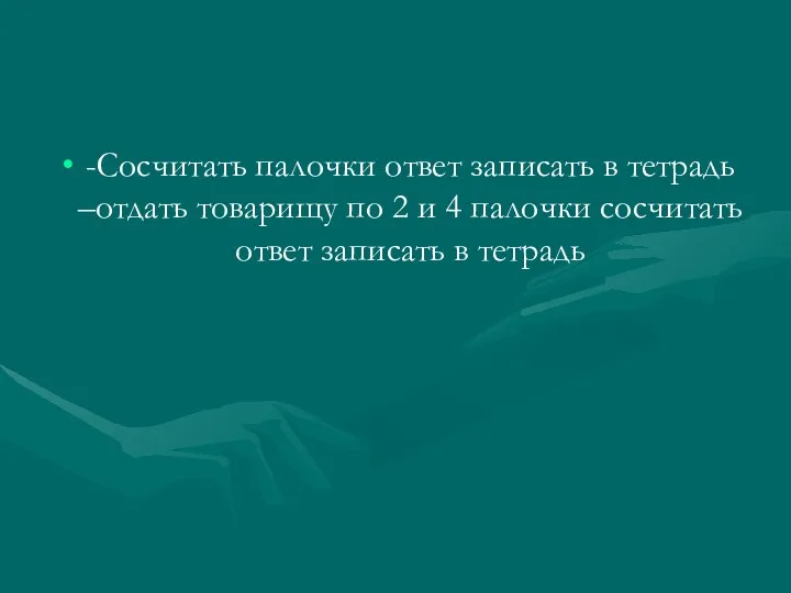 -Сосчитать палочки ответ записать в тетрадь –отдать товарищу по 2