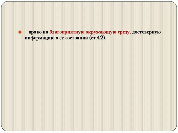 - право на благоприятную окружающую среду, достоверную информацию о ее состоянии (ст.42).