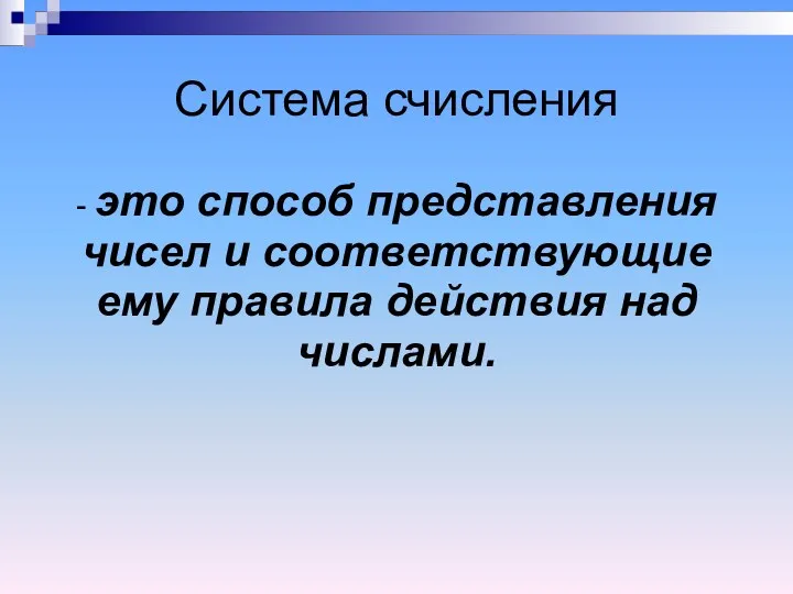 Система счисления - это способ представления чисел и соответствующие ему правила действия над числами.