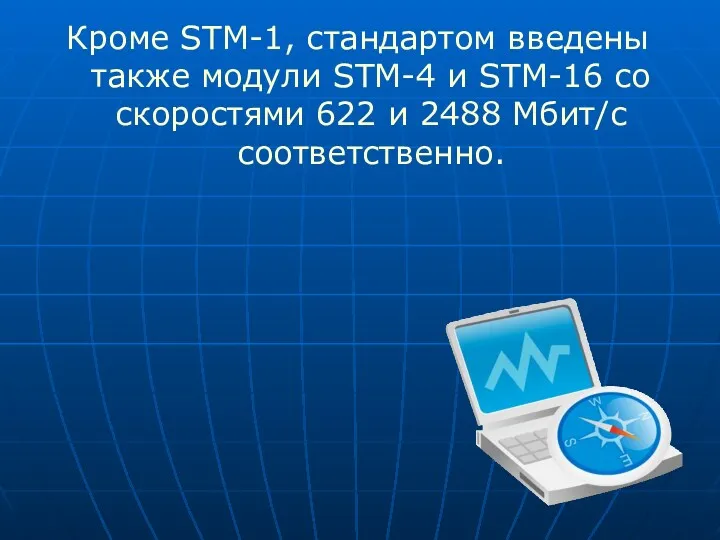 Кроме STM-1, стандартом введены также модули STM-4 и STM-16 со скоростями 622 и 2488 Мбит/с соответственно.