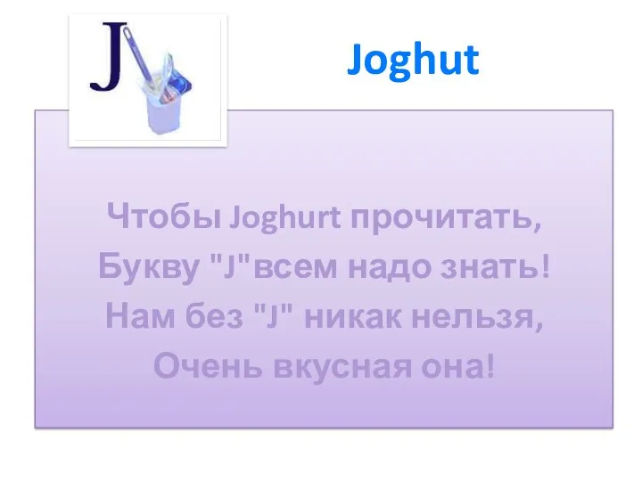 Чтобы Joghurt прочитать, Букву "J"всем надо знать! Нам без "J" никак нельзя, Очень вкусная она! Joghut