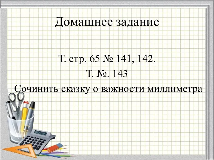 Домашнее задание Т. стр. 65 № 141, 142. Т. №. 143 Сочинить сказку о важности миллиметра