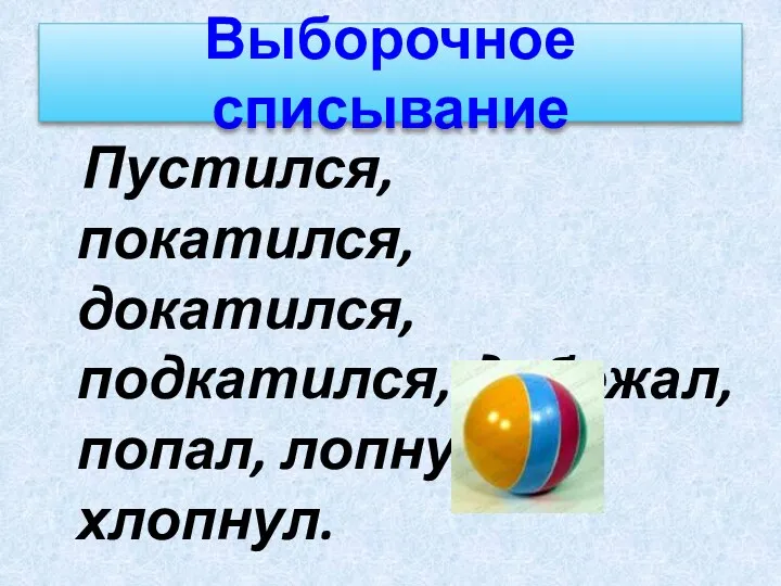 Выборочное списывание Пустился, покатился, докатился, подкатился, добежал, попал, лопнул, хлопнул.