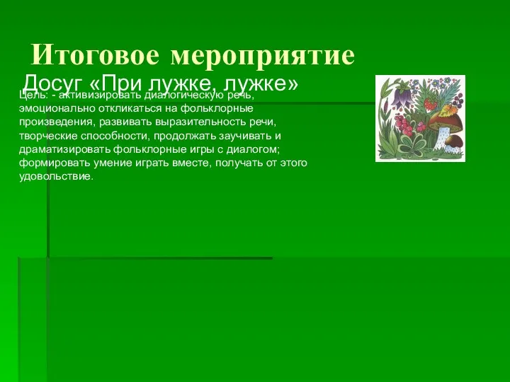 Итоговое мероприятие Досуг «При лужке, лужке» Цель: - активизировать диалогическую