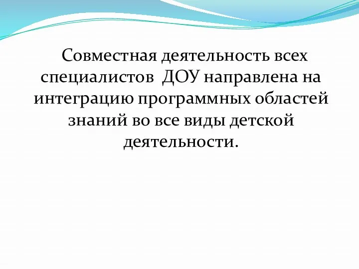 Совместная деятельность всех специалистов ДОУ направлена на интеграцию программных областей знаний во все виды детской деятельности.