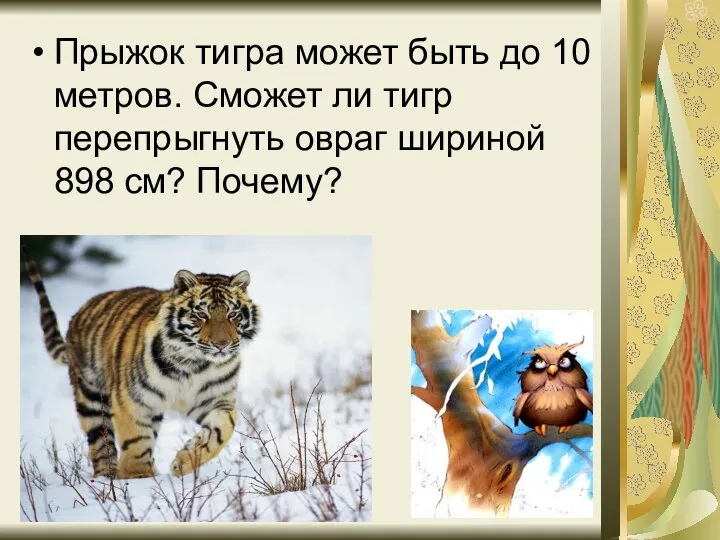 Прыжок тигра может быть до 10 метров. Сможет ли тигр перепрыгнуть овраг шириной 898 см? Почему?