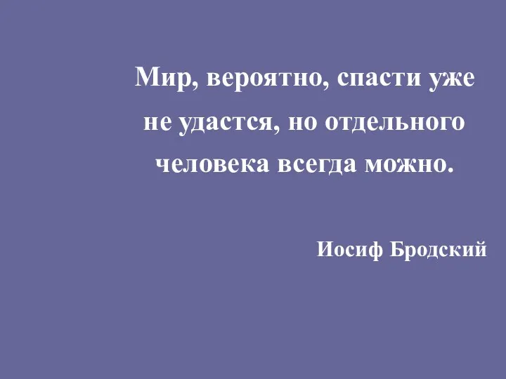 Мир, вероятно, спасти уже не удастся, но отдельного человека всегда можно. Иосиф Бродский