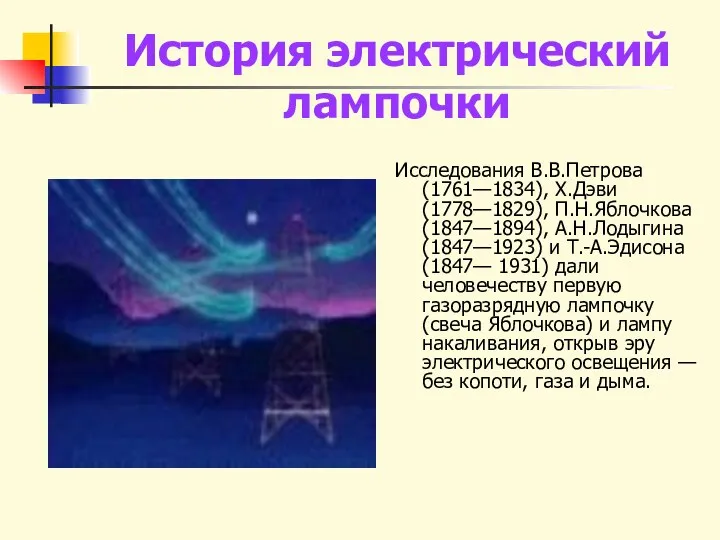 История электрический лампочки Исследования В.В.Петрова (1761—1834), Х.Дэви (1778—1829), П.Н.Яблочкова (1847—1894), А.Н.Лодыгина (1847—1923) и