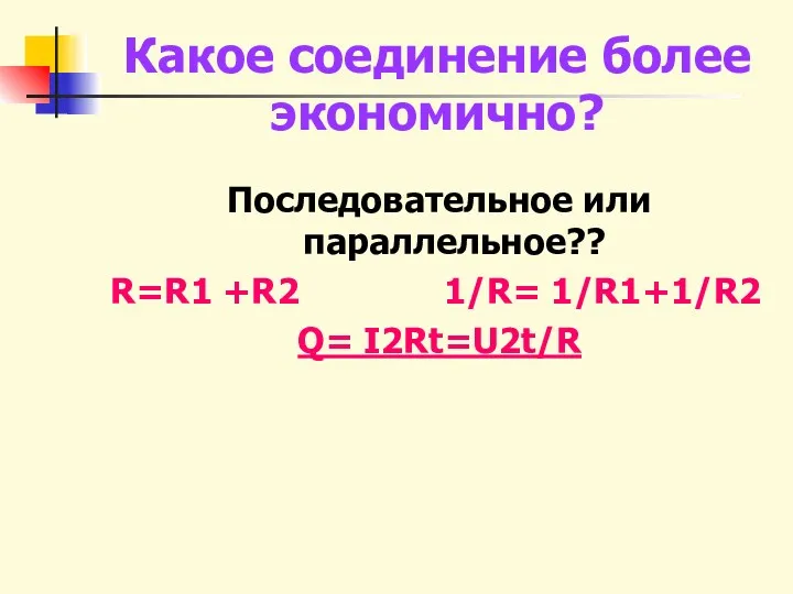 Какое соединение более экономично? Последовательное или параллельное?? R=R1 +R2 1/R= 1/R1+1/R2 Q= I2Rt=U2t/R