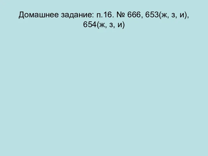 Домашнее задание: п.16. № 666, 653(ж, з, и), 654(ж, з, и)