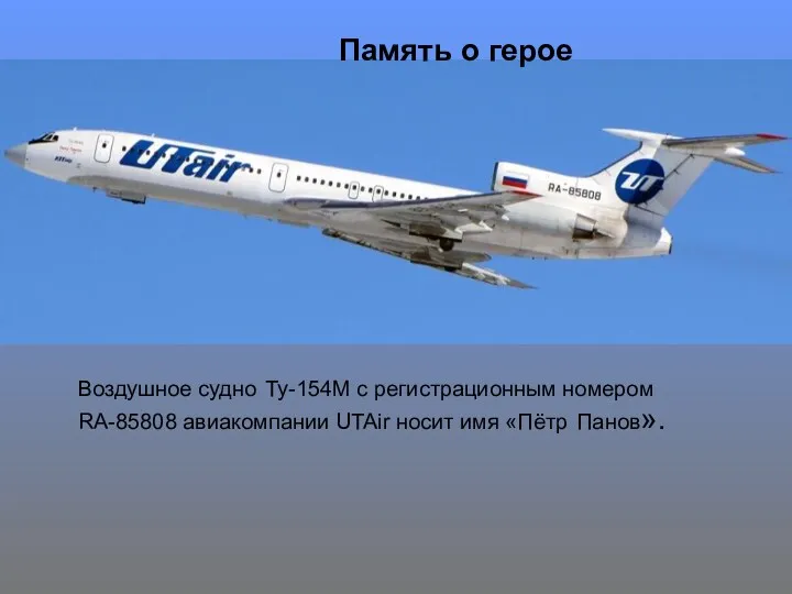 Воздушное судно Ту-154М с регистрационным номером RA-85808 авиакомпании UTAir носит имя «Пётр Панов». Память о герое