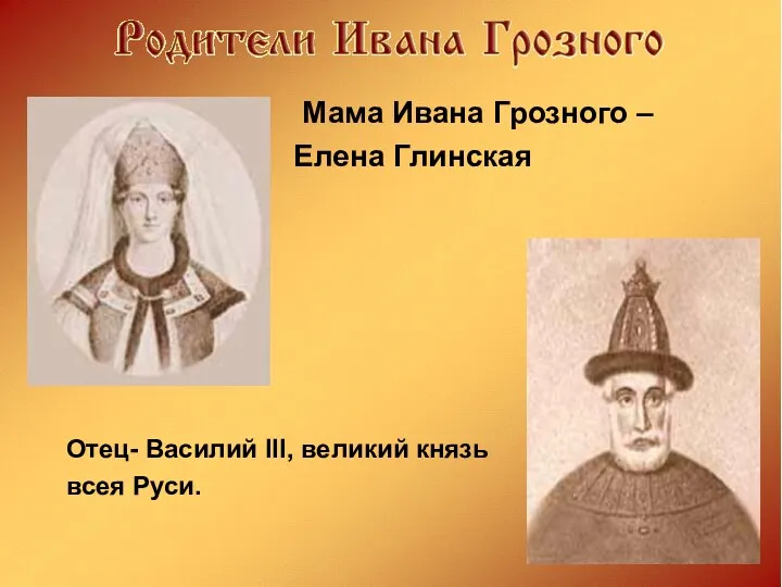 Мама Ивана Грозного – Елена Глинская Отец- Василий III, великий князь всея Руси.