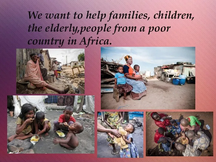 We want to help families, children, the elderly,people from a poor country in Africa.