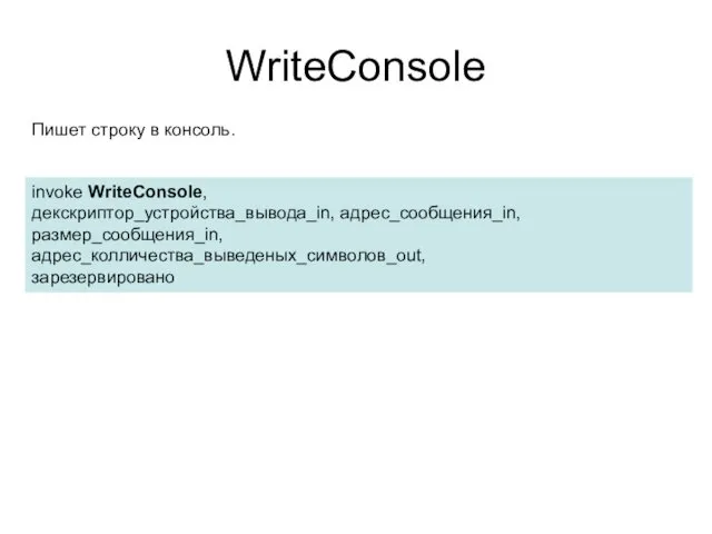 WriteConsole invoke WriteConsole, декскриптор_устройства_вывода_in, адрес_сообщения_in, размер_сообщения_in, адрес_колличества_выведеных_символов_out, зарезервировано Пишет строку в консоль.