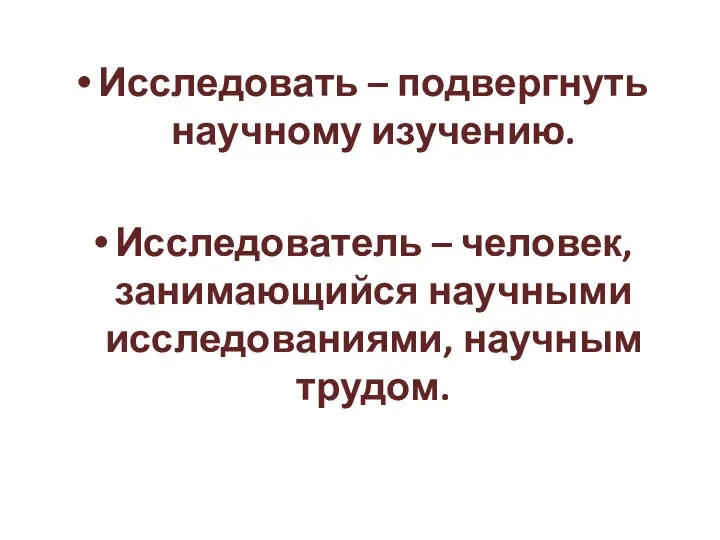 Исследовать – подвергнуть научному изучению. Исследователь – человек, занимающийся научными исследованиями, научным трудом.