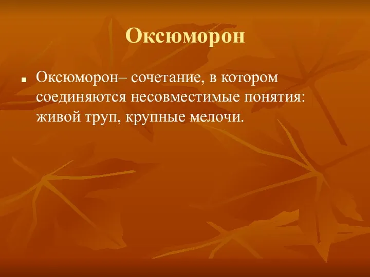 Оксюморон Оксюморон– сочетание, в котором соединяются несовместимые понятия: живой труп, крупные мелочи.