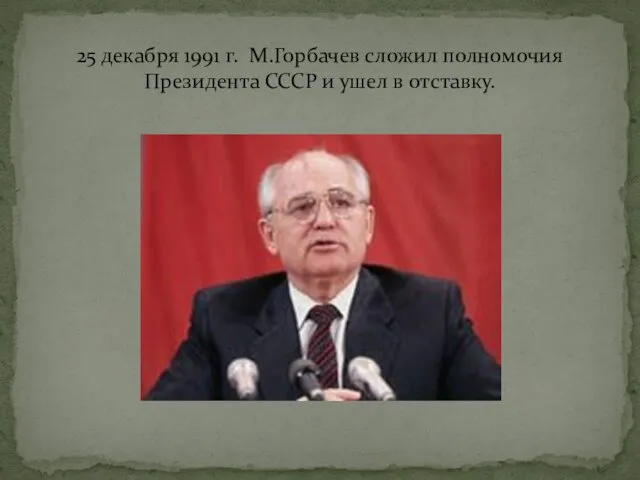 25 декабря 1991 г. М.Горбачев сложил полномочия Президента СССР и ушел в отставку.