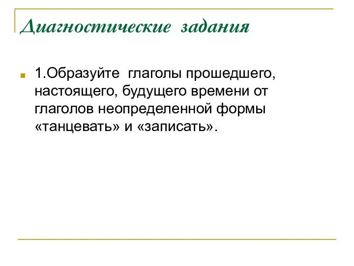 Диагностические задания 1.Образуйте глаголы прошедшего, настоящего, будущего времени от глаголов неопределенной формы «танцевать» и «записать».