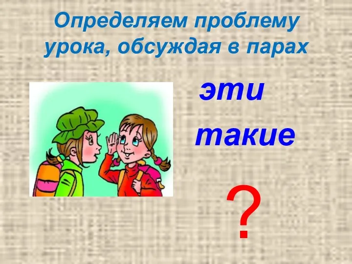 Определяем проблему урока, обсуждая в парах эти такие ?