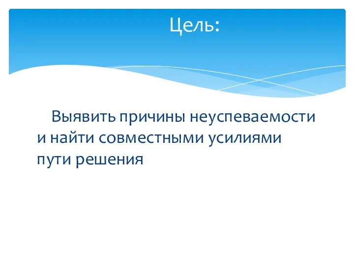 Выявить причины неуспеваемости и найти совместными усилиями пути решения Цель: