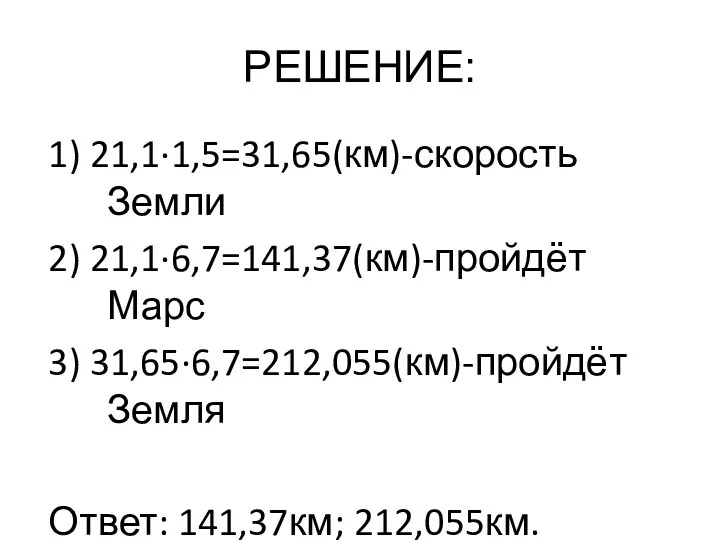 РЕШЕНИЕ: 1) 21,1·1,5=31,65(км)-скорость Земли 2) 21,1·6,7=141,37(км)-пройдёт Марс 3) 31,65·6,7=212,055(км)-пройдёт Земля Ответ: 141,37км; 212,055км.