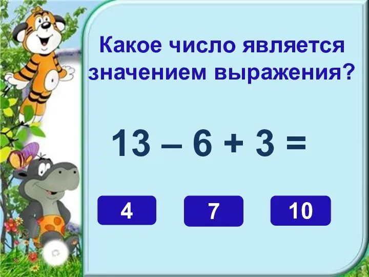 Какое число является значением выражения? 13 – 6 + 3 = 10 4 7