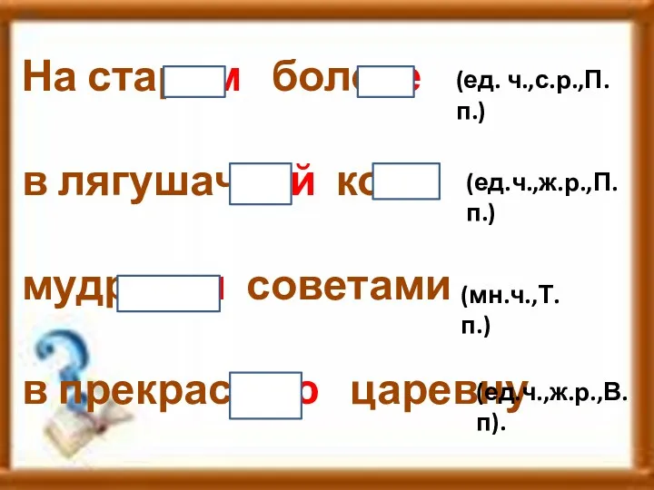 На старом болоте в лягушачьей коже мудрыми советами в прекрасную царевну (ед. ч.,с.р.,П.п.) (ед.ч.,ж.р.,П.п.) (мн.ч.,Т.п.) (ед.ч.,ж.р.,В.п).