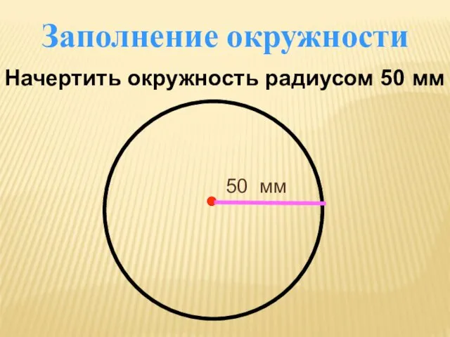 Заполнение окружности Начертить окружность радиусом 50 мм 50 мм