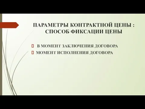 ПАРАМЕТРЫ КОНТРАКТНОЙ ЦЕНЫ : СПОСОБ ФИКСАЦИИ ЦЕНЫ В МОМЕНТ ЗАКЛЮЧЕНИЯ ДОГОВОРА МОМЕНТ ИСПОЛНЕНИЯ ДОГОВОРА